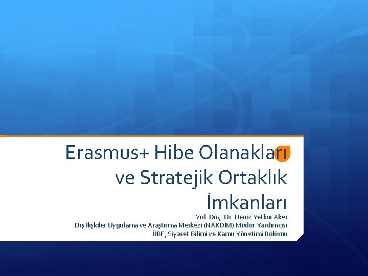 Erasmus+ Hibe Olanakları ve Stratejik Ortaklık İmkanları Yrd. Doç. Dr. Deniz Yetkin Aker Dış