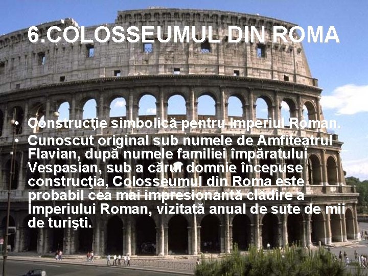 6. COLOSSEUMUL DIN ROMA • Construcţie simbolică pentru Imperiul Roman. • Cunoscut original sub