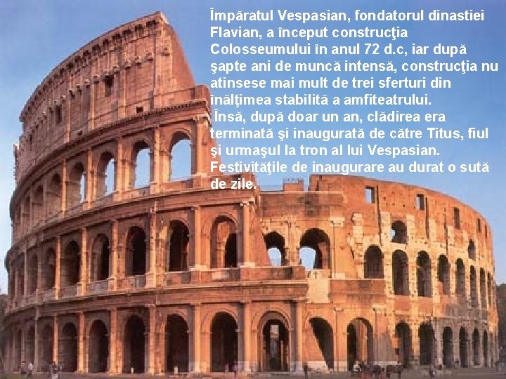 Împăratul Vespasian, fondatorul dinastiei Flavian, a început construcţia Colosseumului în anul 72 d. c,
