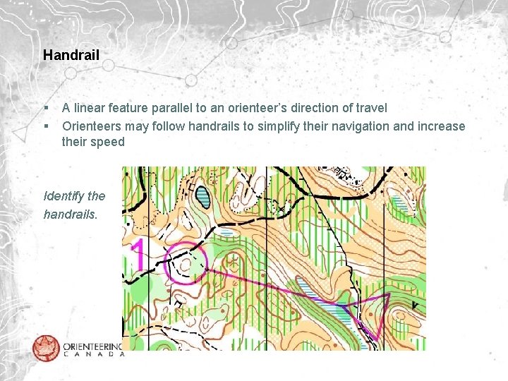 Handrail § § A linear feature parallel to an orienteer’s direction of travel Orienteers