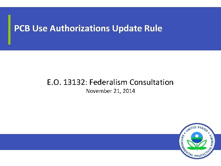 PCB Use Authorizations Update Rule E. O. 13132: Federalism Consultation November 21, 2014 