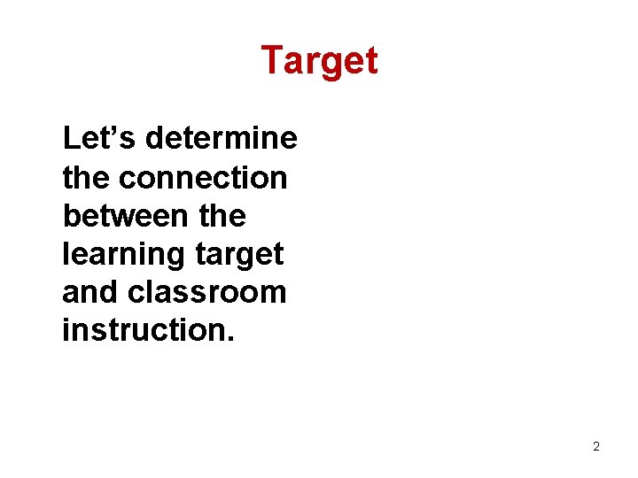 Target Let’s determine the connection between the learning target and classroom instruction. 2 