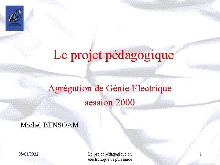 Le projet pédagogique Agrégation de Génie Electrique session 2000 Michel BENSOAM 08/01/2022 Le projet Le projet pédagogique Agrégation de Génie Electrique session 2000 Michel BENSOAM 08/01/2022 Le projet