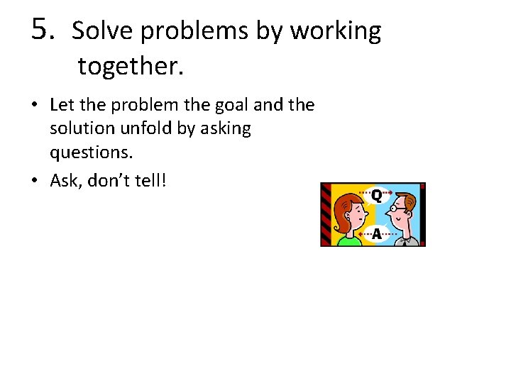 5. Solve problems by working together. • Let the problem the goal and the