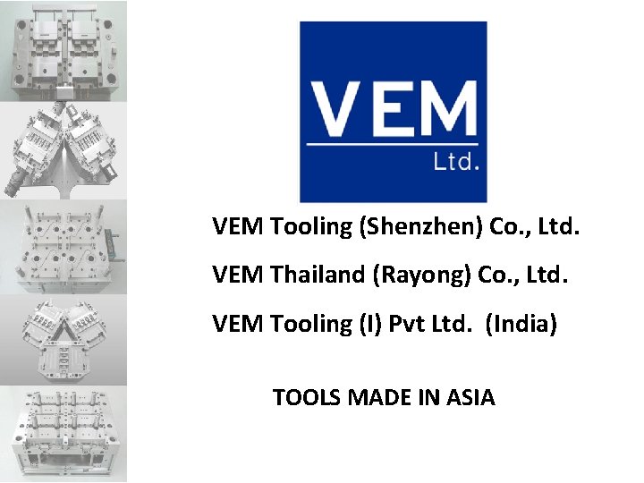 VEM Tooling (Shenzhen) Co. , Ltd. VEM Thailand (Rayong) Co. , Ltd. VEM Tooling