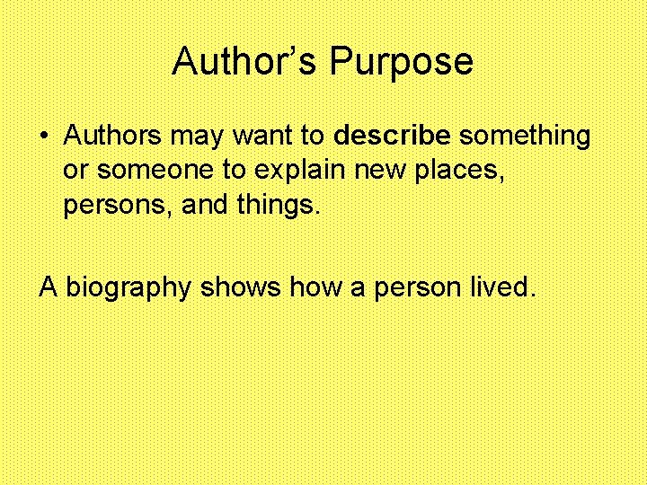 Author’s Purpose • Authors may want to describe something or someone to explain new