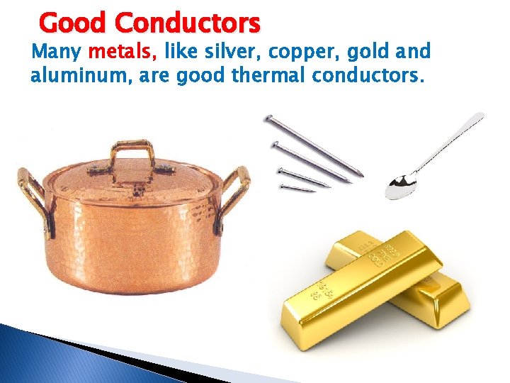 Good Conductors Many metals, like silver, copper, gold and aluminum, are good thermal conductors. Good Conductors Many metals, like silver, copper, gold and aluminum, are good thermal conductors.