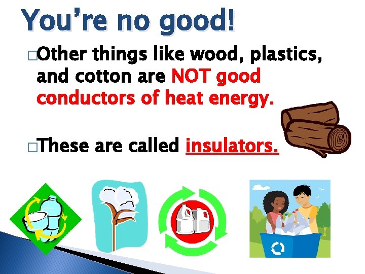 You’re no good! �Other things like wood, plastics, and cotton are NOT good conductors You’re no good! �Other things like wood, plastics, and cotton are NOT good conductors