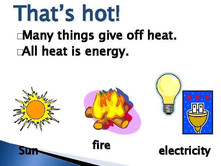 That’s hot! �Many things give off heat. �All heat is energy. Sun fire electricity That’s hot! �Many things give off heat. �All heat is energy. Sun fire electricity