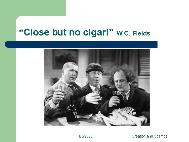 “Close but no cigar!” W. C. Fields 1/8/2022 Creation and Cosmos 