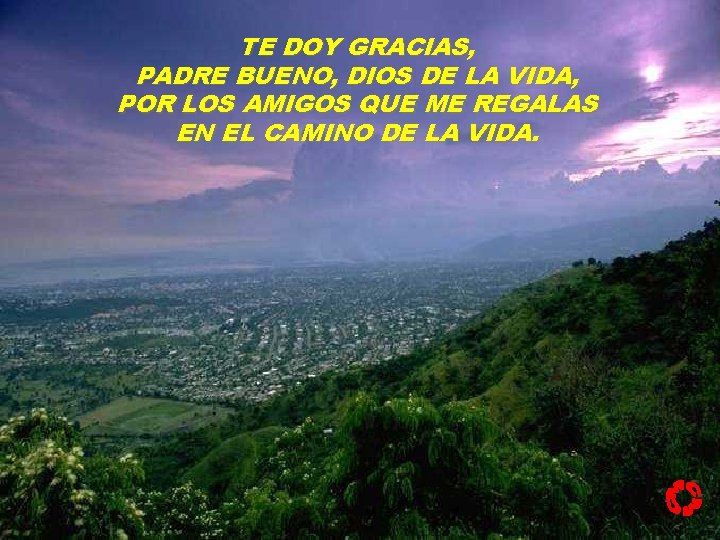 TE DOY GRACIAS, PADRE BUENO, DIOS DE LA VIDA, POR LOS AMIGOS QUE ME