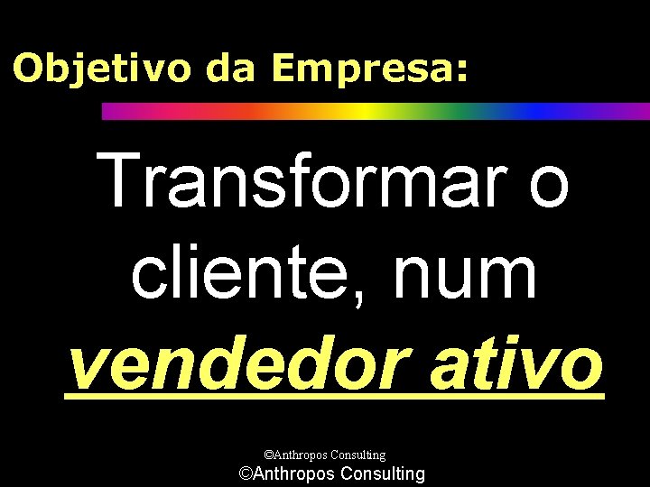 Objetivo da Empresa: Transformar o cliente, num vendedor ativo ©Anthropos Consulting 