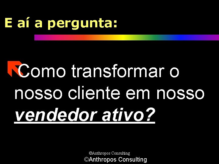 E aí a pergunta: ëComo transformar o nosso cliente em nosso vendedor ativo? ©Anthropos