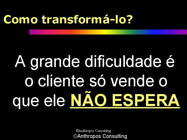 Como transformá-lo? A grande dificuldade é o cliente só vende o que ele NÃO