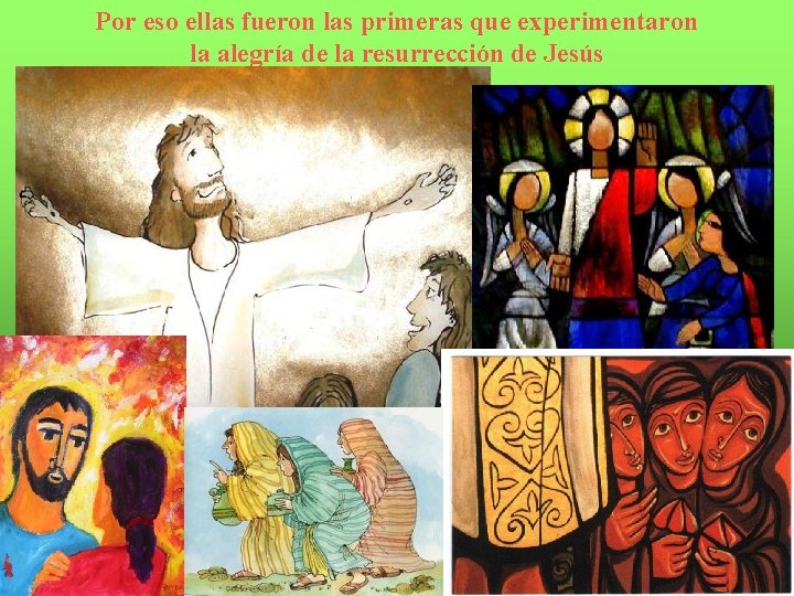 Por eso ellas fueron las primeras que experimentaron la alegría de la resurrección de