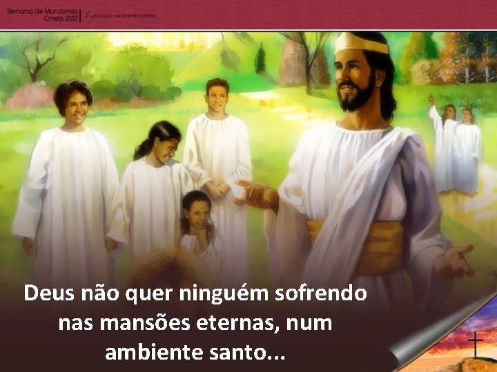 Deus não quer ninguém sofrendo nas mansões eternas, num ambiente santo. . . 