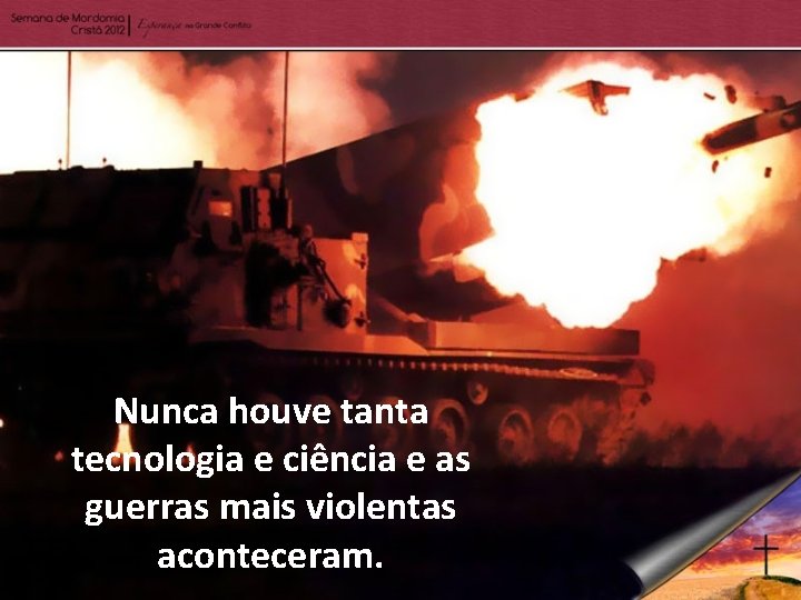 Nunca houve tanta tecnologia e ciência e as guerras mais violentas aconteceram. 