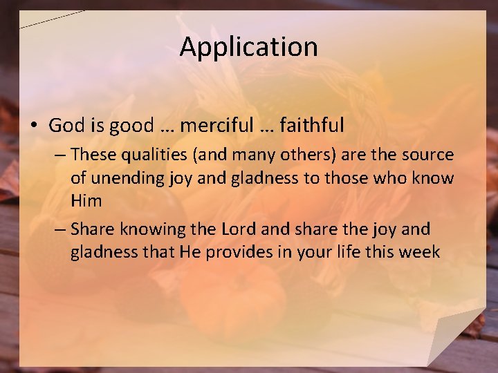 Application • God is good … merciful … faithful – These qualities (and many