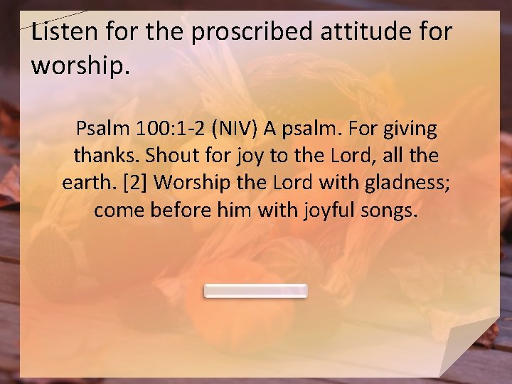 Listen for the proscribed attitude for worship. Psalm 100: 1 -2 (NIV) A psalm.
