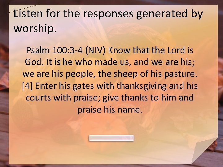 Listen for the responses generated by worship. Psalm 100: 3 -4 (NIV) Know that