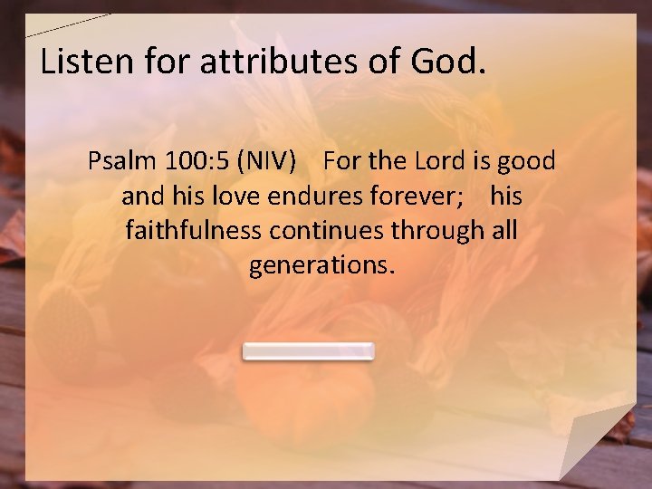Listen for attributes of God. Psalm 100: 5 (NIV) For the Lord is good