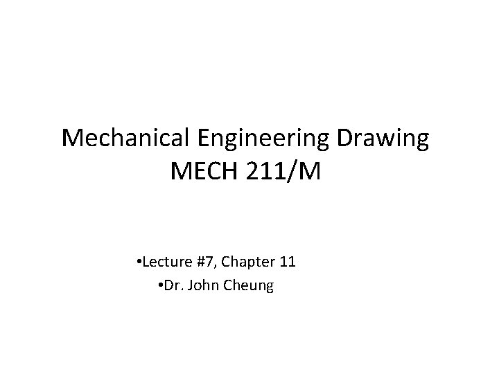 Mechanical Engineering Drawing MECH 211/M • Lecture #7, Chapter 11 • Dr. John Cheung