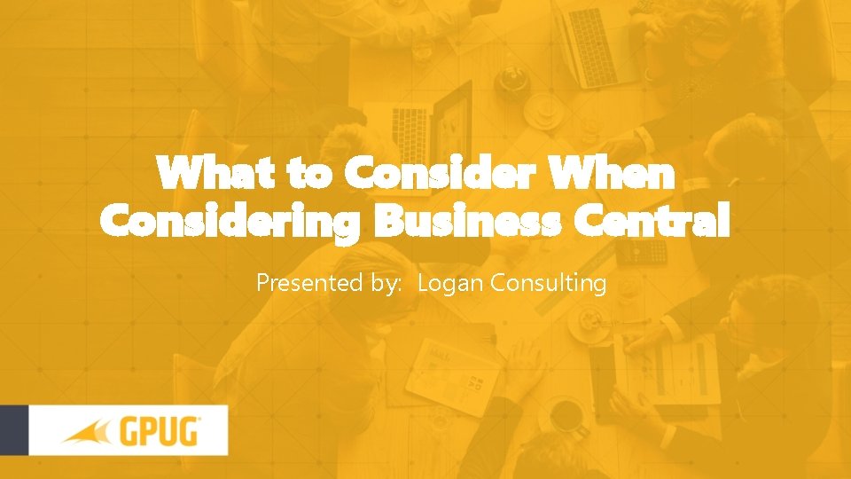 What to Consider When Considering Business Central Presented by: Logan Consulting 