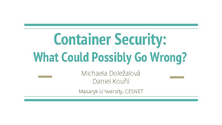 Container Security: What Could Possibly Go Wrong? Michaela Doležalová Daniel Kouřil Masaryk University, CESNET