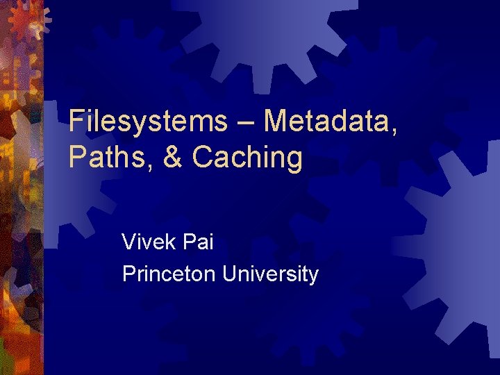 Filesystems – Metadata, Paths, & Caching Vivek Pai Princeton University 