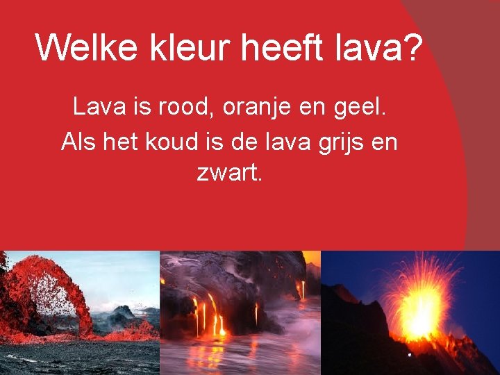 Welke kleur heeft lava? Lava is rood, oranje en geel. Als het koud is