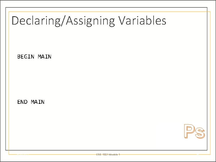 Declaring/Assigning Variables BEGIN MAIN END MAIN Ps 6/10/2021 CSE 1321 Module 1 16 