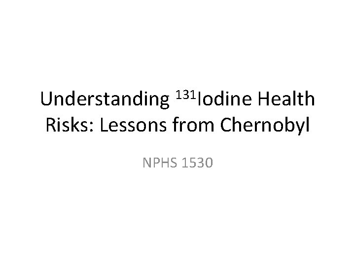 Understanding 131 Iodine Health Risks: Lessons from Chernobyl NPHS 1530 