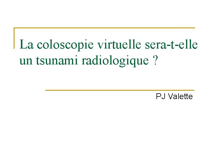 La coloscopie virtuelle sera-t-elle un tsunami radiologique ? PJ Valette 