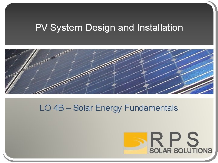 PV System Design and Installation LO 4 B – Solar Energy Fundamentals RPS SOLAR