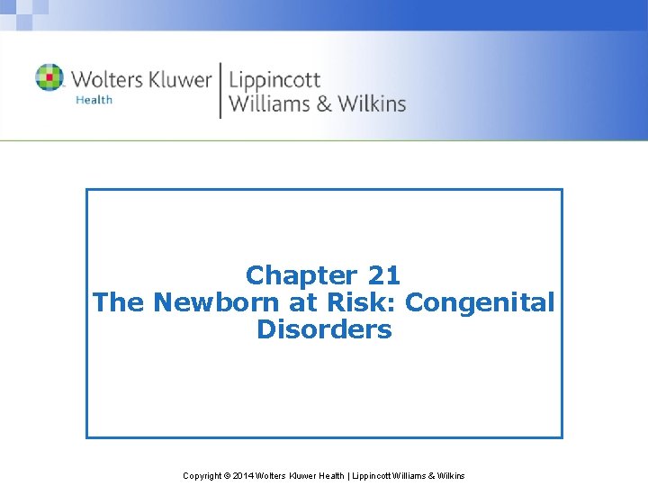Chapter 21 The Newborn at Risk: Congenital Disorders Copyright © 2014 Wolters Kluwer Health