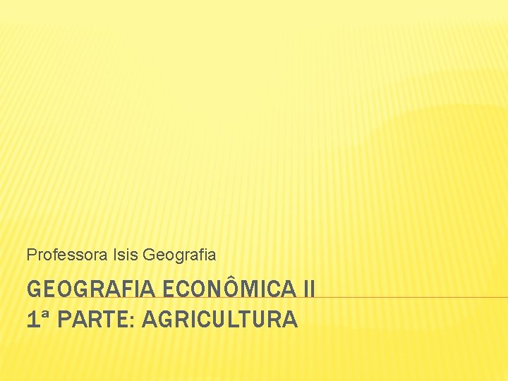 Professora Isis Geografia GEOGRAFIA ECONÔMICA II 1ª PARTE: AGRICULTURA 