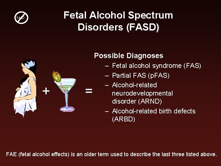 Fetal Alcohol Spectrum Disorders (FASD) FASD Possible Diagnoses + = – Fetal alcohol syndrome