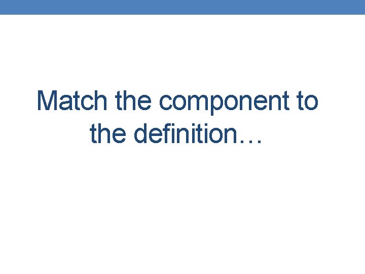 Match the component to the definition… 