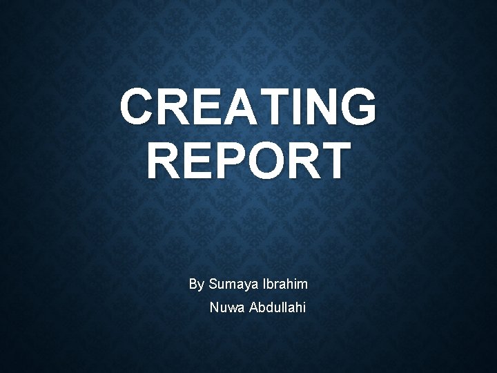 CREATING REPORT By Sumaya Ibrahim Nuwa Abdullahi 