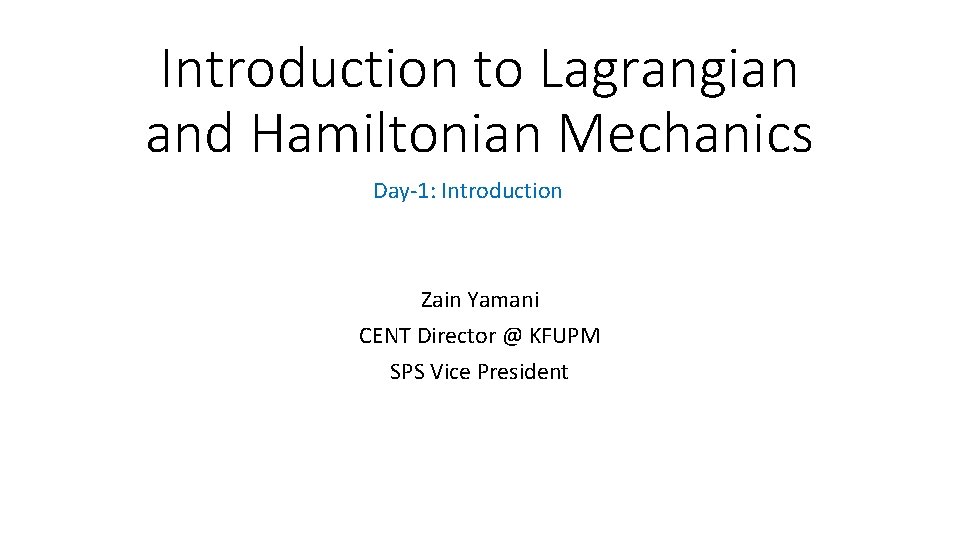 Introduction to Lagrangian and Hamiltonian Mechanics Day-1: Introduction Zain Yamani CENT Director @ KFUPM