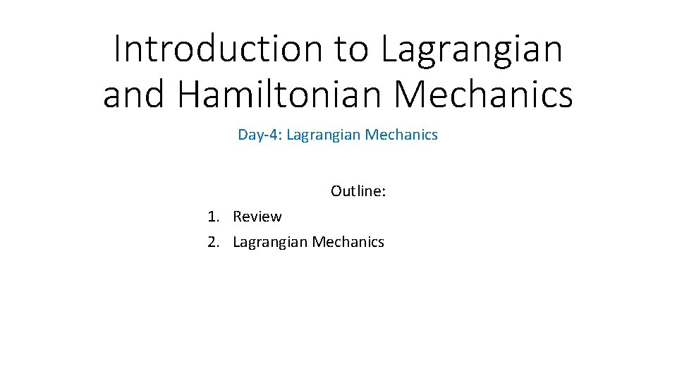 Introduction to Lagrangian and Hamiltonian Mechanics Day-4: Lagrangian Mechanics Outline: 1. Review 2. Lagrangian