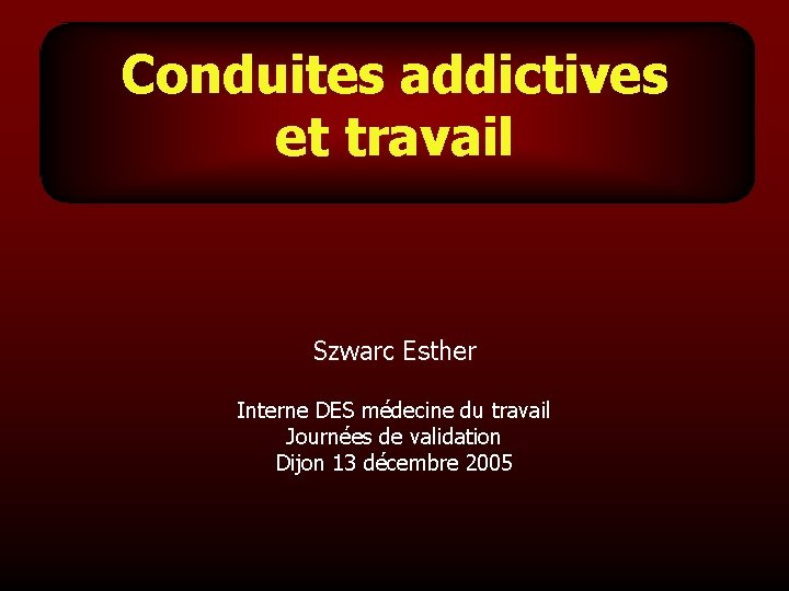 Conduites addictives et travail Szwarc Esther Interne DES médecine du travail Journées de validation