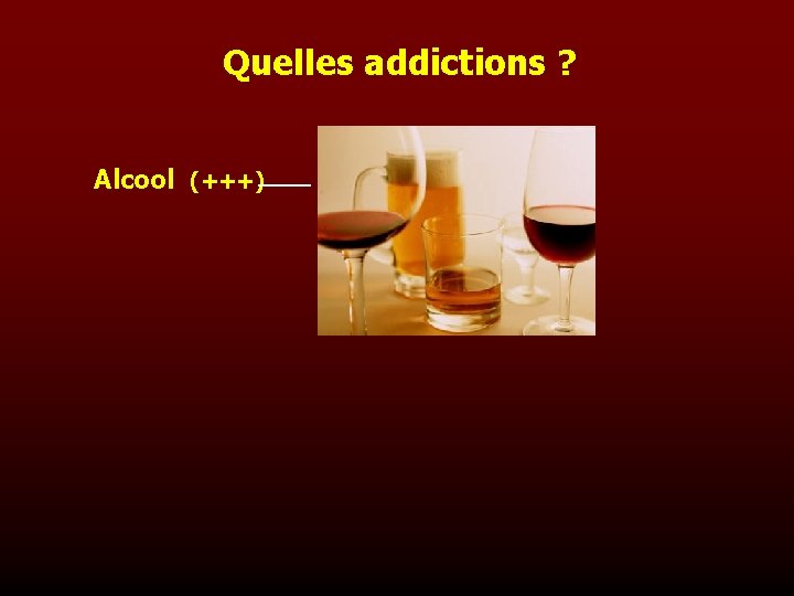 Quelles addictions ? Alcool (+++) 