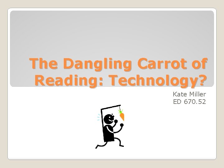 The Dangling Carrot of Reading: Technology? Kate Miller ED 670. 52 