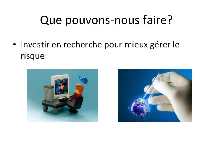 Que pouvons-nous faire? • Investir en recherche pour mieux gérer le risque 