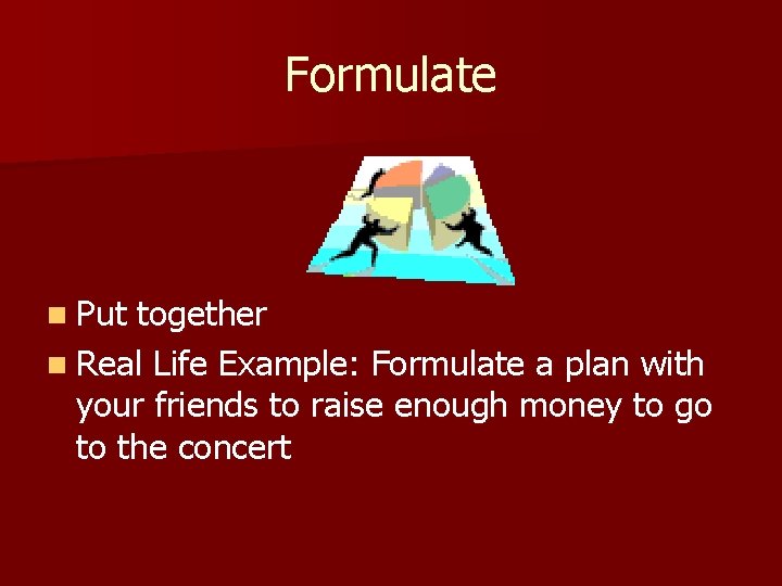 Formulate n Put together n Real Life Example: Formulate a plan with your friends