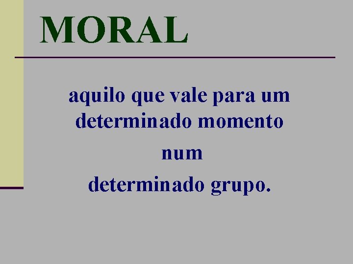 MORAL aquilo que vale para um determinado momento num determinado grupo. 