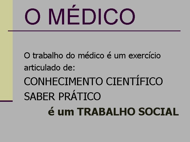 O MÉDICO O trabalho do médico é um exercício articulado de: CONHECIMENTO CIENTÍFICO SABER