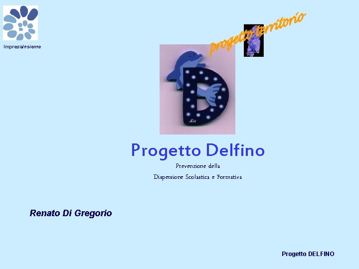 Impresa. Insieme Progetto Delfino Prevenzione della Dispersione Scolastica e Formativa Renato Di Gregorio Progetto