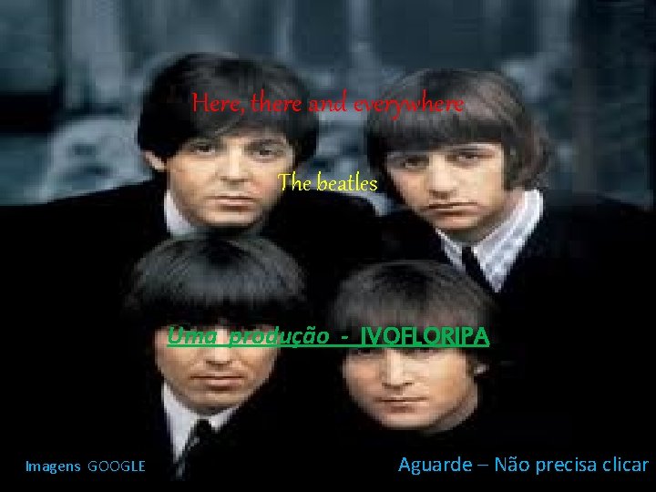 Here, there and everywhere The beatles Uma produção - IVOFLORIPA Imagens GOOGLE Aguarde –